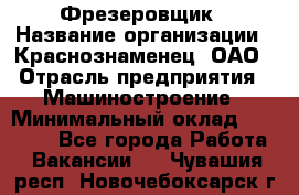 Фрезеровщик › Название организации ­ Краснознаменец, ОАО › Отрасль предприятия ­ Машиностроение › Минимальный оклад ­ 40 000 - Все города Работа » Вакансии   . Чувашия респ.,Новочебоксарск г.